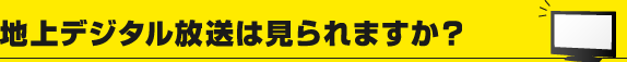 地上デジタル放送は見られますか？